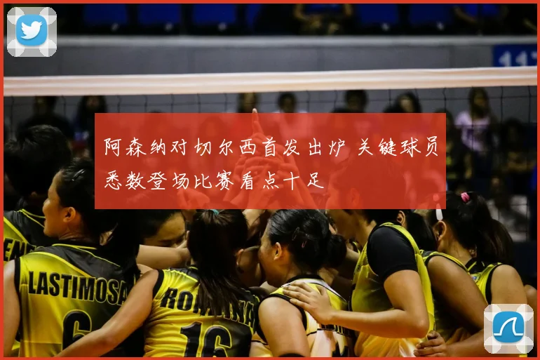 阿森纳对切尔西首发出炉 关键球员悉数登场比赛看点十足