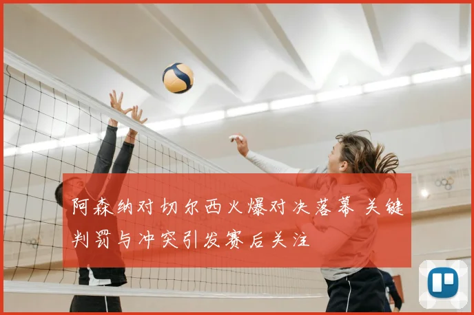 阿森纳对切尔西火爆对决落幕 关键判罚与冲突引发赛后关注