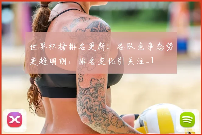 世界杯榜排名更新:各队竞争态势更趋明朗,排名变化引关注_1