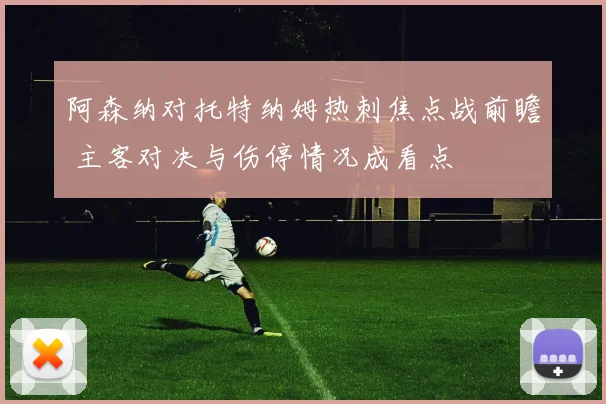 阿森纳对托特纳姆热刺焦点战前瞻 主客对决与伤停情况成看点