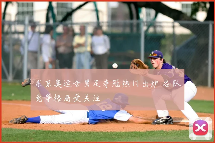 东京奥运会男足夺冠热门出炉 各队竞争格局受关注