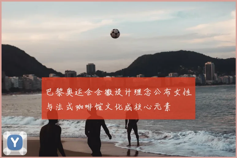 巴黎奥运会会徽设计理念公布女性与法式咖啡馆文化成核心元素