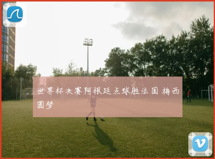 世界杯决赛阿根廷点球胜法国 梅西圆梦