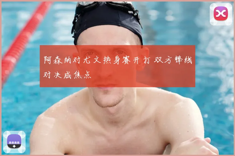 阿森纳对尤文热身赛开打 双方锋线对决成焦点