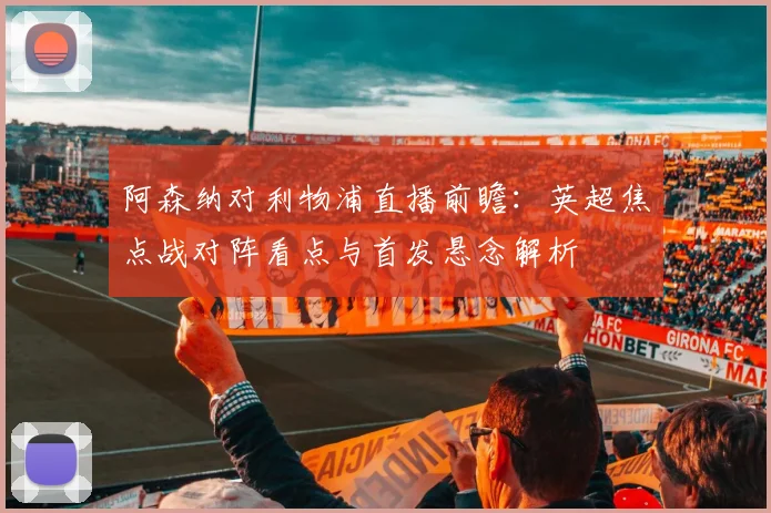阿森纳对利物浦直播前瞻：英超焦点战对阵看点与首发悬念解析