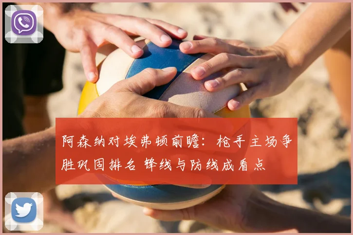 阿森纳对埃弗顿前瞻：枪手主场争胜巩固排名 锋线与防线成看点