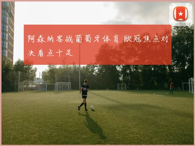 阿森纳客战葡萄牙体育 欧冠焦点对决看点十足