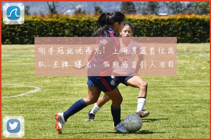 刚夺冠就说再见！上海男篮首位离队_王牌_曝光，临别感言引人泪目
