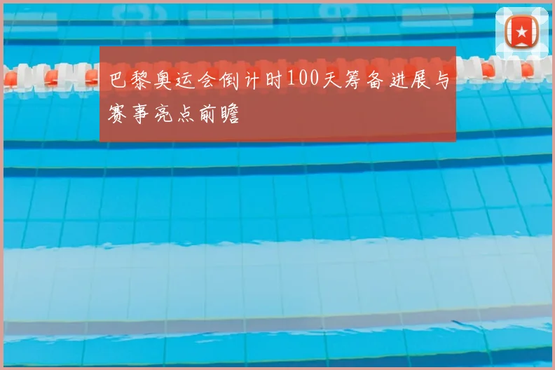 巴黎奥运会倒计时100天筹备进展与赛事亮点前瞻