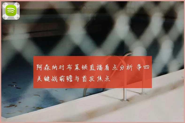 阿森纳对布莱顿直播看点分析 争四关键战前瞻与首发焦点