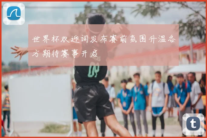 世界杯欢迎词发布赛前氛围升温各方期待赛事开启
