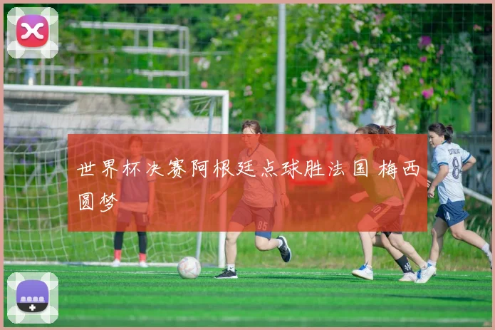 世界杯决赛阿根廷点球胜法国 梅西圆梦