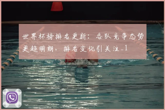 世界杯榜排名更新:各队竞争态势更趋明朗,排名变化引关注_1