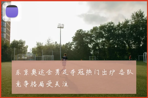 东京奥运会男足夺冠热门出炉 各队竞争格局受关注