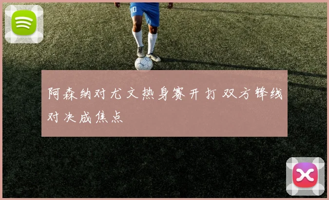 阿森纳对尤文热身赛开打 双方锋线对决成焦点