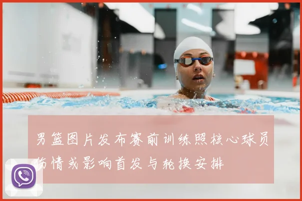 男篮图片发布赛前训练照核心球员伤情或影响首发与轮换安排